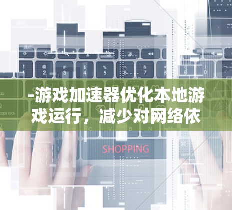 -游戏加速器优化本地游戏运行，减少对网络依赖