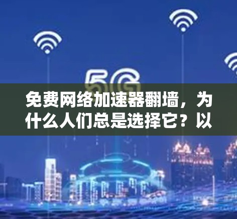 免费网络加速器翻墙，为什么人们总是选择它？以及它带来的种种风险？
