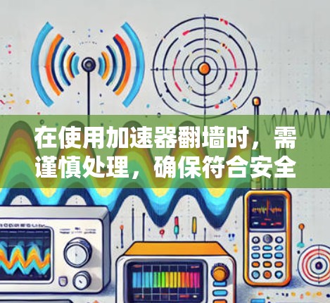 在使用加速器翻墙时，需谨慎处理，确保符合安全和法律规定。以下是一些关键点和建议