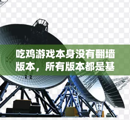 吃鸡游戏本身没有翻墙版本，所有版本都是基于同一原版的游戏。翻墙通常指的是通过使用游戏加速器来绕过翻墙限制，以便在某些设备上运行翻墙后版的吃鸡游戏