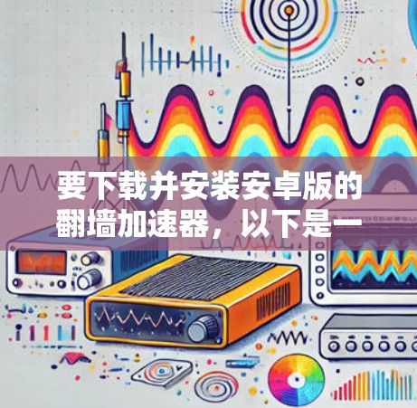 要下载并安装安卓版的翻墙加速器，以下是一些推荐的软件，它们简单易用，功能全面，适合普通用户