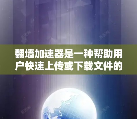 翻墙加速器是一种帮助用户快速上传或下载文件的工具，通常通过自动加速文件存储到外部存储库来实现。以下是一些常见的翻墙加速器及其功能