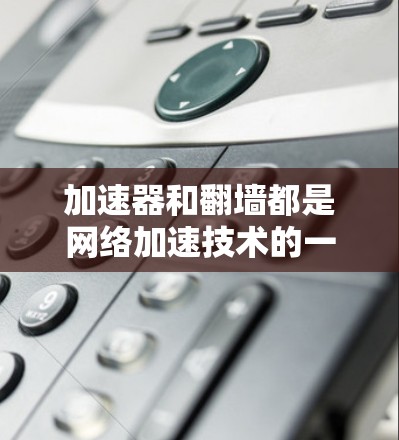 加速器和翻墙都是网络加速技术的一部分，但它们在具体应用和功能上存在一些区别。以下是它们的详细对比