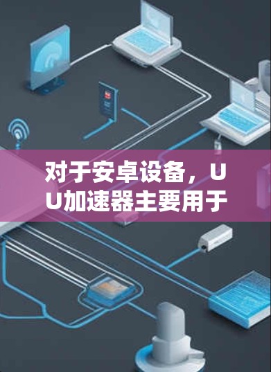 对于安卓设备，UU加速器主要用于在iOS设备上使用，它们可以帮助用户在手机上使用PC功能，如翻墙、下载文件等。然而，对于安卓设备本身，UU加速器通常无法直接翻墙PC，因为设备的硬件结构和功能差异较大