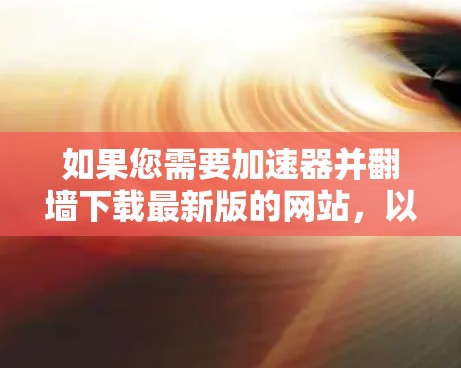如果您需要加速器并翻墙下载最新版的网站，以下是一些推荐的加速器和方法，帮助您高效访问热门网站