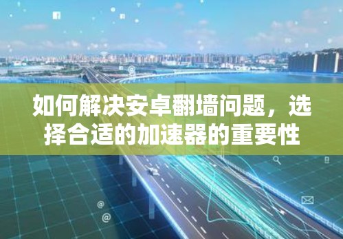 如何解决安卓翻墙问题，选择合适的加速器的重要性