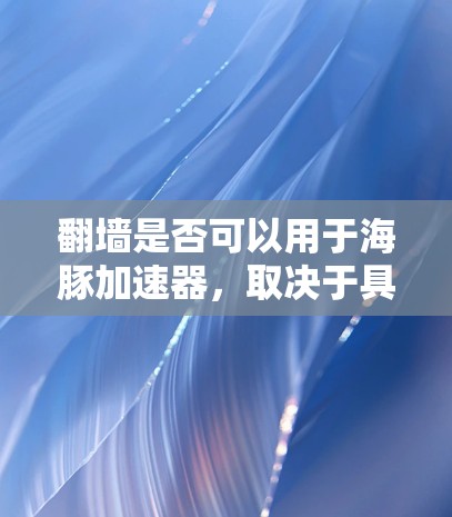 翻墙是否可以用于海豚加速器，取决于具体的硬件、需求、数据安全规范以及技术可行性。以下是一些考虑因素和可能的解决方案