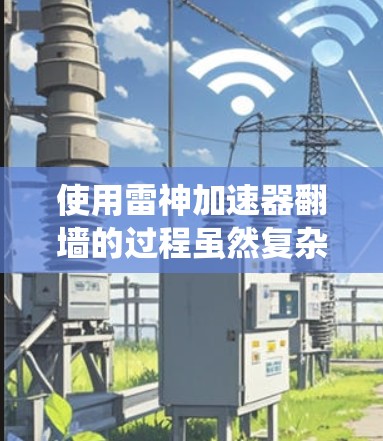 使用雷神加速器翻墙的过程虽然复杂，但可以通过以下步骤系统化地进行