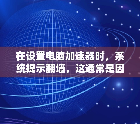 在设置电脑加速器时，系统提示翻墙，这通常是因为加速器本身已经包含翻墙功能，无需手动操作。然而，如果有设置，需要确认