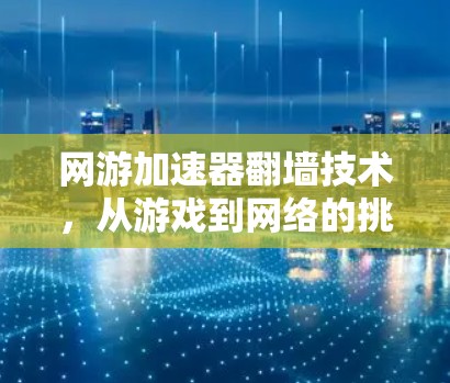 网游加速器翻墙技术，从游戏到网络的挑战与机遇