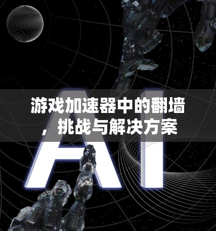 游戏加速器中的翻墙，挑战与解决方案