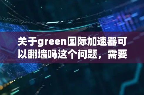 关于green国际加速器可以翻墙吗这个问题，需要明确几个关键点