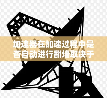 加速器在加速过程中是否自动进行翻墙取决于加速器的设置和功能。以下是对加速器在加速时使用翻墙的详细分析