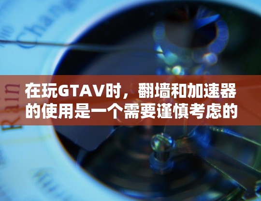 在玩GTAV时，翻墙和加速器的使用是一个需要谨慎考虑的问题。以下是一些分点的建议和建议，帮助你更好地理解和使用GTAV