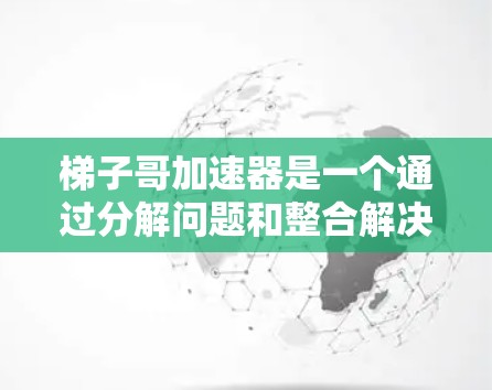 梯子哥加速器是一个通过分解问题和整合解决方案来加速商业增长的方法。它利用数据可视化和模式识别等技术，帮助公司识别机会并制定策略。为了更好地理解和应用梯子哥加速器，建议以下步骤