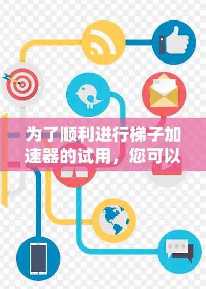 为了顺利进行梯子加速器的试用，您可以按照以下步骤进行