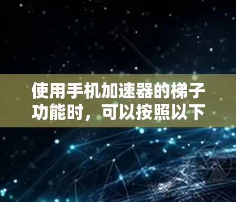 使用手机加速器的梯子功能时，可以按照以下步骤进行调整