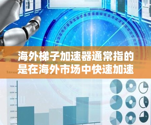 海外梯子加速器通常指的是在海外市场中快速加速产品或服务上线的时间。这个词听起来像是一个平台或工具，用于帮助企业在海外市场快速推广和上线。以下是一些可能与海外梯子加速器相关的平台或工具