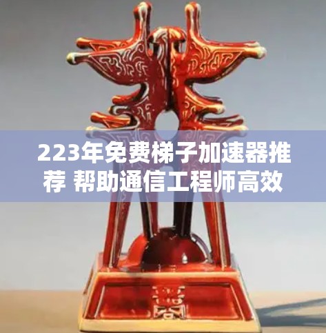 223年免费梯子加速器推荐 帮助通信工程师高效连接网络
