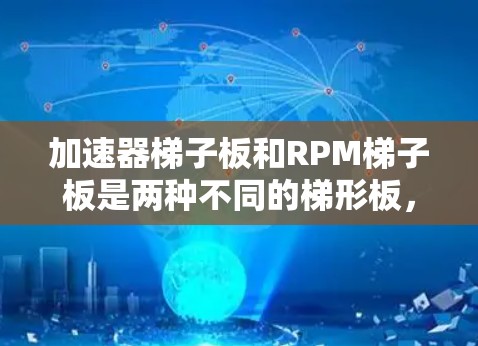 加速器梯子板和RPM梯子板是两种不同的梯形板，主要区别如下