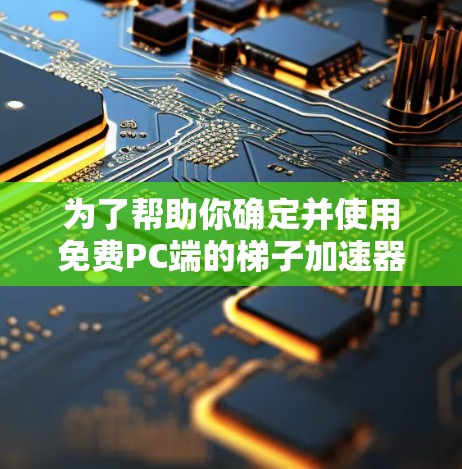 为了帮助你确定并使用免费PC端的梯子加速器，以下是一个详细的步骤指南