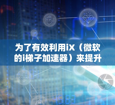 为了有效利用iX（微软的i梯子加速器）来提升应用性能，您可以按照以下步骤进行操作