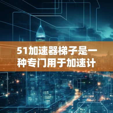 51加速器梯子是一种专门用于加速计算机加速器的特殊设备，旨在提高网络连接速度和数据传输效率。以下是关于51加速器梯子的详细解答