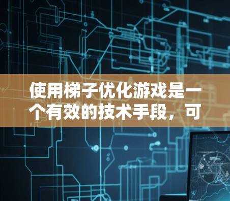使用梯子优化游戏是一个有效的技术手段，可以帮助你在游戏中提升性能。以下是一个详细的步骤指南，帮助你更好地使用梯子优化工具