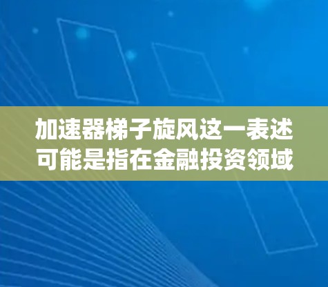 加速器梯子旋风这一表述可能是指在金融投资领域中的一种投资策略或模型，具体含义可能因上下文而异。以下是关于旋翼模型（Rotating Window Model）的详细解释