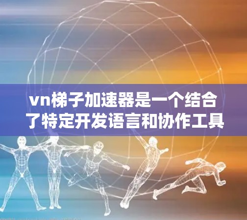 vn梯子加速器是一个结合了特定开发语言和协作工具的系统，旨在帮助开发者高效上手大项目。以下是关于vn梯子加速器的详细解释
