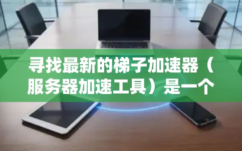 寻找最新的梯子加速器（服务器加速工具）是一个系统性的过程，以下是一个有条理的总结和推荐