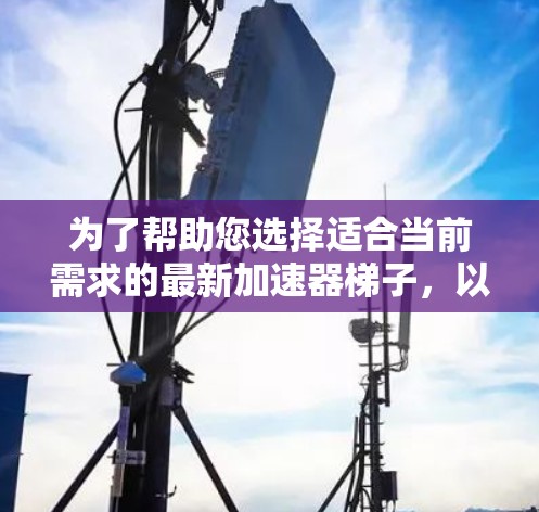 为了帮助您选择适合当前需求的最新加速器梯子，以下是一些关键信息的整理和推荐