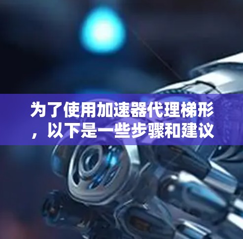 为了使用加速器代理梯形，以下是一些步骤和建议