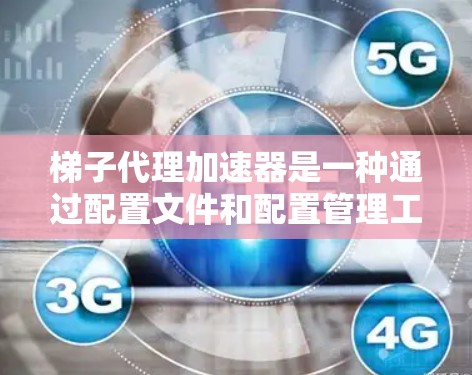 梯子代理加速器是一种通过配置文件和配置管理工具管理多个代理服务器的工具。它将多个代理服务器集成在一个结构中，简化了管理流程，提高了性能。以下是梯子代理加速器的详细步骤