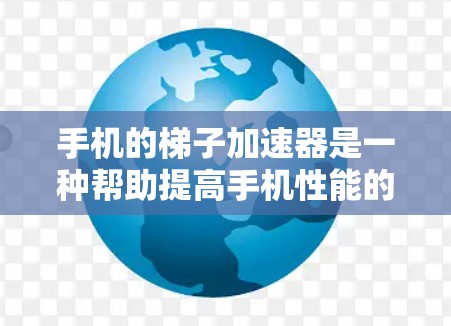 手机的梯子加速器是一种帮助提高手机性能的工具，通过调整各个部分的设置和功能，优化应用运行效率。以下是详细的使用指南