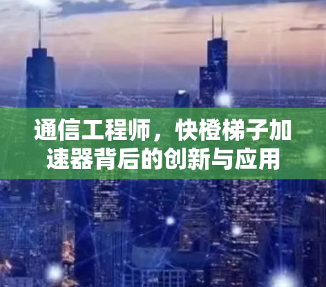 通信工程师，快橙梯子加速器背后的创新与应用