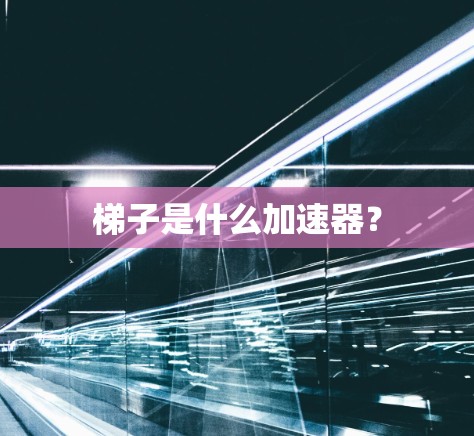 梯子是什么加速器？