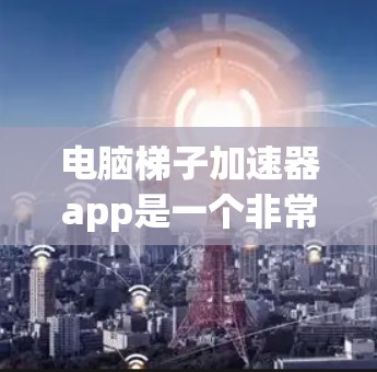 电脑梯子加速器app是一个非常有趣的工具，旨在帮助用户优化网络带宽和提升电脑性能。以下是对该应用的详细解析