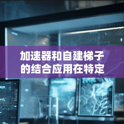 加速器和自建梯子的结合应用在特定领域中，例如移动设备上，可以有效提高数据处理和开发效率。以下是详细的结合思路和具体步骤