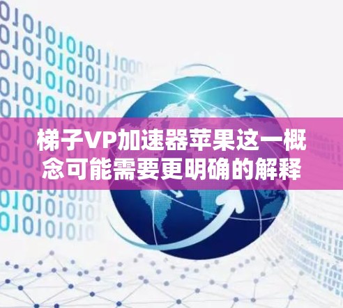 梯子VP加速器苹果这一概念可能需要更明确的解释，但我会尝试逐步解释并提供可能的解答
