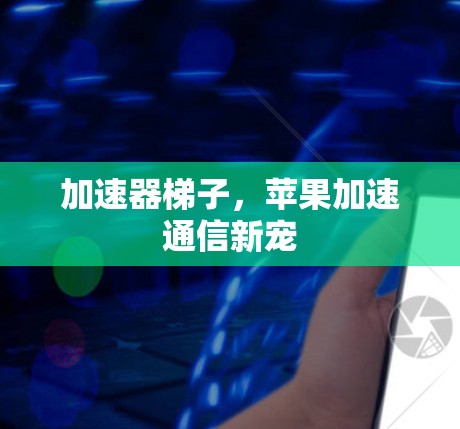 加速器梯子，苹果加速通信新宠