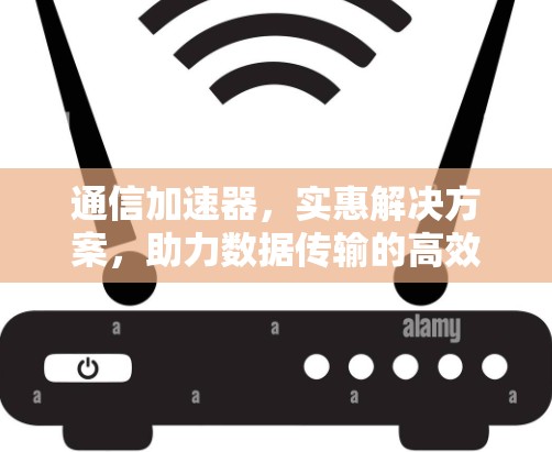 通信加速器，实惠解决方案，助力数据传输的高效与安全