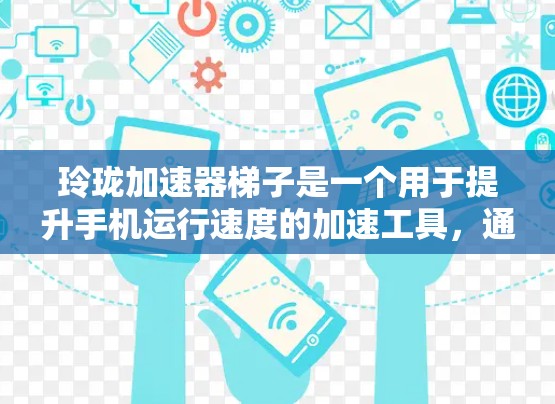 玲珑加速器梯子是一个用于提升手机运行速度的加速工具，通常由四个梯子结构组成，每个梯子对应不同的优化功能。以下是对这个产品的详细介绍