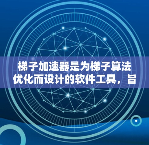梯子加速器是为梯子算法优化而设计的软件工具，旨在加速模型的处理和渲染过程。以下是对梯子加速器的详细总结