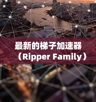 最新的梯子加速器（Ripper Family）在功能、优化和兼容性方面都有显著提升，以下是其主要特点及推荐