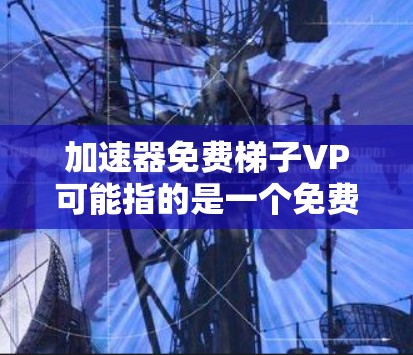 加速器免费梯子VP可能指的是一个免费的网络加速器软件，用于加速网络中的数据、视频或文件传输。以下是一些可能的解释和建议