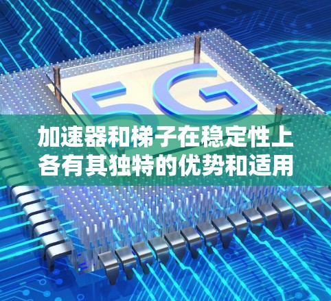 加速器和梯子在稳定性上各有其独特的优势和适用场景。以下是它们的比较分析