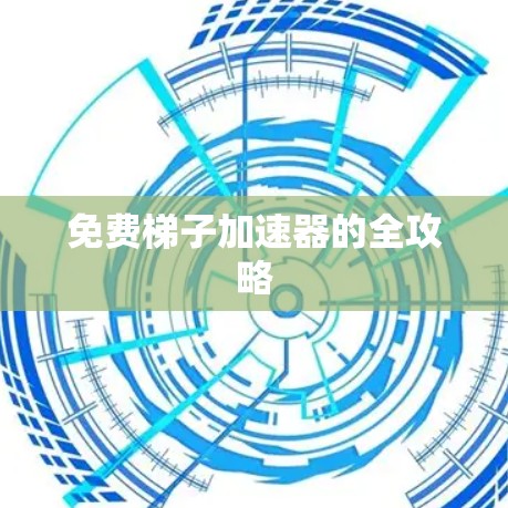 免费梯子加速器的全攻略