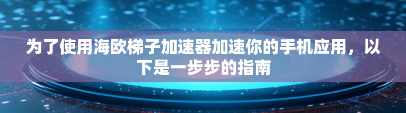 为了使用海欧梯子加速器加速你的手机应用，以下是一步步的指南