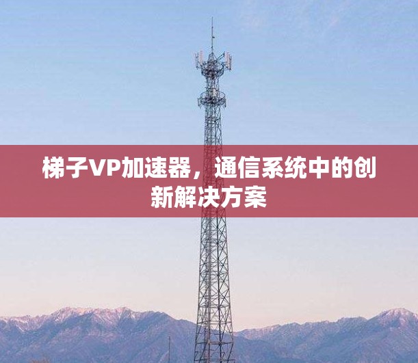 梯子VP加速器，通信系统中的创新解决方案